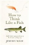 Jeremy Wade, Wade Jeremy - How to Think Like a Fish