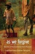 Catherine Clairie, Catherine Claire Larson - As We Forgive - Stories of Reconciliation from Rwanda