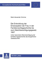 Mark-Alexander Grimme - Die Entwicklung der Emanzipation der Frau in der Familienrechtsgeschichte bis zum Gleichberechtigungsgesetz 1957