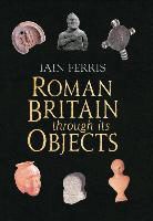 Dr Iain Ferris, Iain Ferris - Roman Britain Through Its Objects