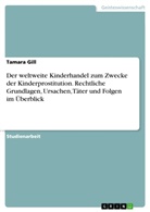 Tamara Gill - Der weltweite Kinderhandel zum Zwecke der Kinderprostitution. Rechtliche Grundlagen, Ursachen, Täter und Folgen im Überblick