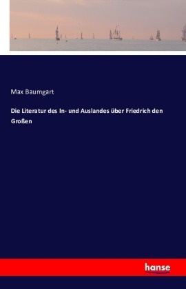 Max Baumgart - Die Literatur des In- und Auslandes über Friedrich den Großen