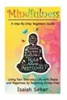 Isaiah Seber - Mindfulness: A Step-By-Step Beginners Guide on Living Your Everyday Life with Peace and Happiness by Becoming Stress Free