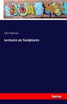 John Flaxman - Lectures on Sculptures
