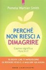 Pamela Wartian Smith - Perché non riesci a dimagrire. Capire significa riuscirci! 18 motivi che ti impediscono di perdere peso e le migliori soluzioni