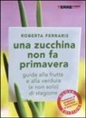 Roberta Ferraris - Una zucchina non fa primavera. Guida alla frutta e verdura (e non solo) di stagione