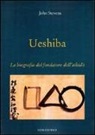 John Stevens - Ueshiba. La biografia del fondatore dell'aikido