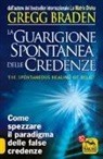 Gregg Braden - La guarigione spontanea delle credenze. Come spezzare il paradigma delle false credenze