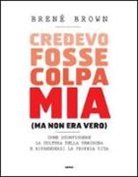 Brené Brown - Credevo fosse colpa mia (ma non era vero). Come sconfiggere la cultura della vergogna e riprendersi la propria vita