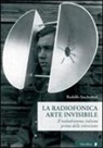 Rodolfo Sacchettini - La radiofonica arte invisibile. Il radiodramma italiano prima della televisione
