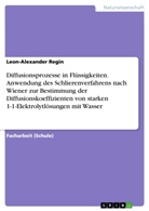 Leon-Alexander Regin - Diffusionsprozesse in Flüssigkeiten. Anwendung des Schlierenverfahrens nach Wiener zur Bestimmung der Diffusionskoeffizienten von starken 1-1-Elektrolytlösungen mit Wasser