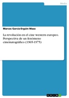 Marcos García-Ergúín Maza - La revolución en el cine western europeo. Perspectiva de un fenómeno cinematográfico (1965-1975)