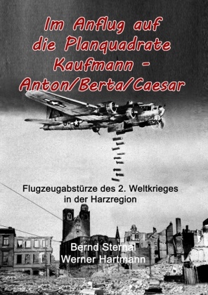 Werne Hartmann, Werner Hartmann, Bern Sternal, Bernd Sternal - Im Anflug auf die Planquadrate Kaufmann - Anton/Berta/Caesar Flugzeugabstürze des 2. Weltkrieges in der Harzregion