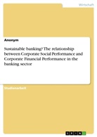 Anonym, Anonymous - Sustainable banking? The relationship between Corporate Social Performance and Corporate Financial Performance in the banking sector
