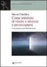 Simon Critchley - Come smettere di vivere e inziare a preoccuparsi