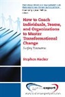 Stephen K. Hacker - How to Coach Individuals, Teams, and Organizations to Master Transformational Change