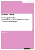 Seraphine Leonhard - Das Tempelhofer Feld. Partizipationsprozess und Bewertung der Nachnutzungskonzepte