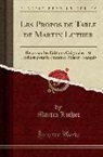Martin Luther - Les Propos de Table de Martin Luther: Revus Sur Les Éditions Originales, Et Traduits Pour La Première Fois En Français (Classic Reprint)