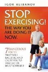 Igor Klibanov, MR Igor Klibanov - Stop Exercising! the Way You Are Doing It Now.: 7 Dangerous Facts That Will Backfire and Cause You to Stay Fat or Hurt Yourself