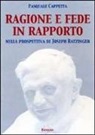 Pasquale Cappetta - Ragione e fede in rapporto. Nella prospettiva di Joseph Ratzinger