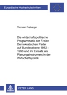 Thorsten Freiberger - Die wirtschaftspolitische Programmatik der Freien Demokratischen Partei auf Bundesebene 1982-1998 und ihr Einsatz als Planungsinstrument in der Wirtschaftspolitik