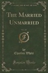 Charles White - The Married Unmarried, Vol. 1 of 3 (Classic Reprint)