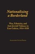 Alexander Victor Prusin - Nationalizing a Borderland - War, Ethnicity, and Anti-jewish Violence in East Galicia 1914-1920