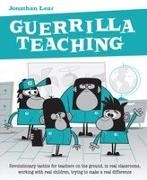 Jonathan Lear - Guerrilla Teaching Revolutionary Tactics for Teachers on the Ground, in Real Classrooms, Working with Real Children, Trying to Make a Real Difference