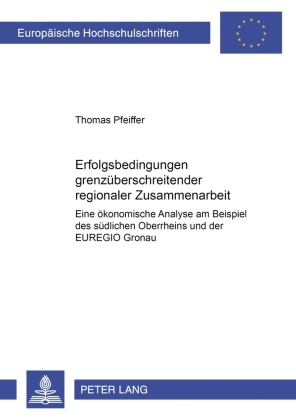 Thomas Pfeiffer - Erfolgsbedingungen grenzüberschreitender regionaler Zusammenarbeit Eine ökonomische Analyse am Beispiel des südlichen Oberrheins und der EUREGIO Gronau