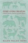 Ralph Waldo Trine - Every Living Creature - Or Heart-Training Through the Animal World