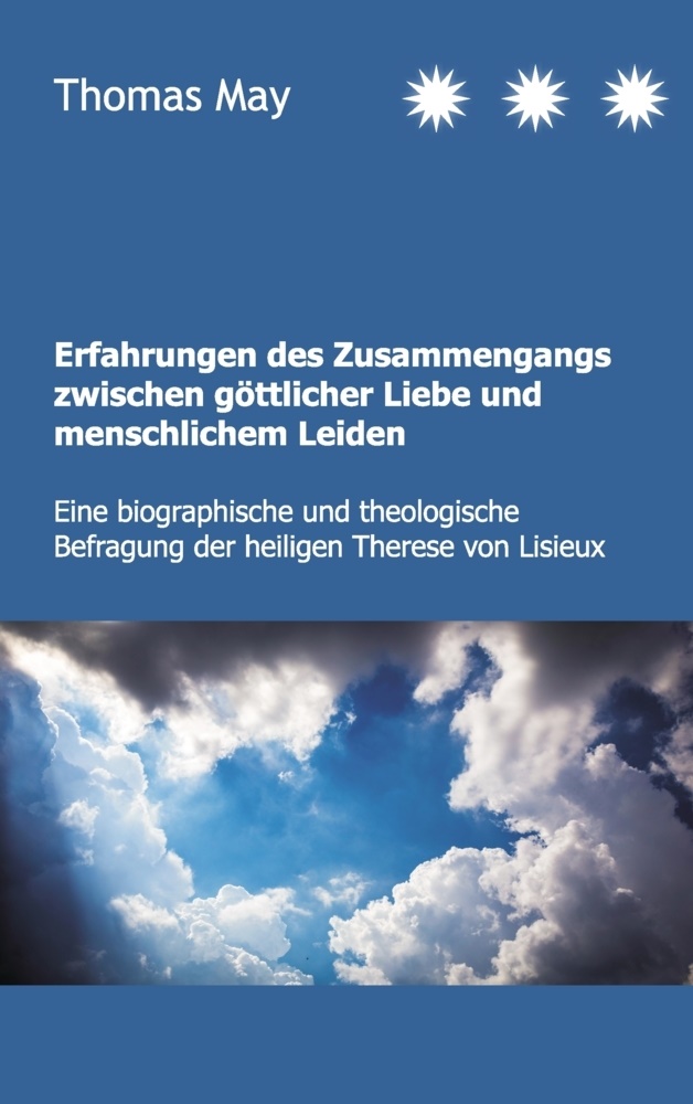 Thomas May - Erfahrungen des Zusammenhangs zwischen göttlicher Liebe und menschlichem Leiden Eine biographische und theologische Befragung der heiligen Therese von Lisieux