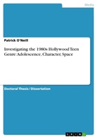 Patrick O'Neill - Investigating the 1980s Hollywood Teen Genre: Adolescence, Character, Space
