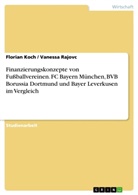 Florian Koch, Vaness Rajovc, Vanessa Rajovc - Finanzierungskonzepte von Fußballvereinen. FC Bayern München, BVB Borussia Dortmund und Bayer Leverkusen im Vergleich