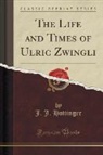 J. J. Hottinger - The Life and Times of Ulric Zwingli (Classic Reprint)