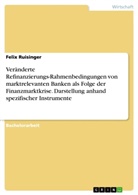 Felix Ruisinger - Veränderte Refinanzierungs-Rahmenbedingungen von marktrelevanten Banken als Folge der Finanzmarktkrise. Darstellung anhand spezifischer Instrumente