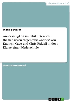 Maria Schmidt - Andersartigkeit im Ethikunterricht thematisieren. "Irgendwie Anders"  von Kathryn Cave und Chris Riddell in der 4. Klasse einer Förderschule