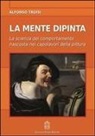 Alfonso Troisi - La mente dipinta. La scienza del comportamento nascosta nei capolavori della pittura