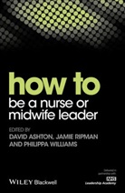 D Ashton, Davi Ashton, David Ashton, David Ripman Ashton, Jami Ripman, Jamie Ripman... - How to Be a Nurse Or Midwife Leader