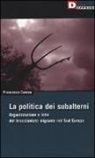 Francesco Caruso - La politica dei subalterni. Organizzazione e lotte del bracciantato migrante nel Sud europa