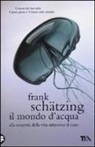 Frank Schätzing - Il mondo d'acqua. Alla scoperta della vita attraverso il mare