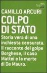 Camillo Arcuri - Colpo di Stato. Storia vera di una inchiesta censurata. Il racconto del golpe Borghese, il caso Mattei e la morte di De Mauro