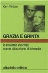 Ken Wilber, S. Spinsanti - Grazia e grinta. La malattia mortale come situazione di crescita