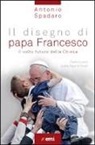 Antonio Spadaro - Il disegno di papa Francesco. Il volto futuro della Chiesa