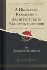 Reginald Blomfield - A History of Renaissance Architecture in England, 1500-1800, Vol. 1 (Classic Reprint)