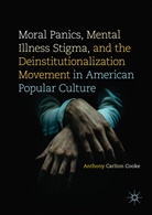 Anthony Carlton Cooke - Moral Panics, Mental Illness Stigma, and the Deinstitutionalization Movement in American Popular Culture