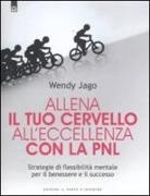 Wendy Jago - Allena il tuo cervello all'eccellenza con la PNL. Strategie di flessibilità mentale per il benessere e il successo