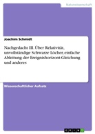 Joachim Schmidt - Nachgedacht III. Über Relativität, unvollständige Schwarze Löcher, einfache Ableitung der Ereignishorizont-Gleichung und anderes