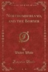 Walter White - Northumberland, and the Border (Classic Reprint)