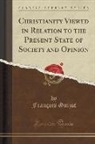 Francois Guizot, François Guizot - Christianity Viewed in Relation to the Present State of Society and Opinion (Classic Reprint)