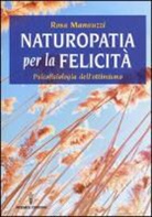 Rosa Manauzzi - Naturopatia per la felicità. Psicofisiologia dell'ottimismo